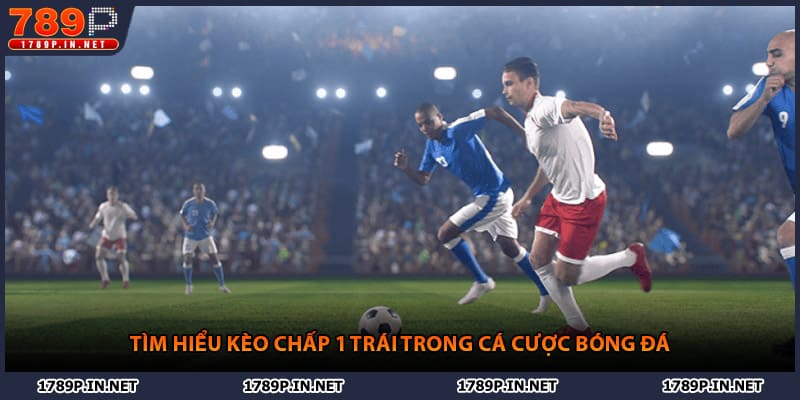 Tìm hiểu kèo chấp 1 trái trong cá cược bóng đá